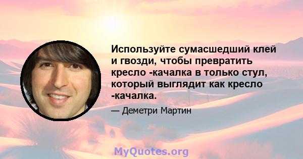 Используйте сумасшедший клей и гвозди, чтобы превратить кресло -качалка в только стул, который выглядит как кресло -качалка.