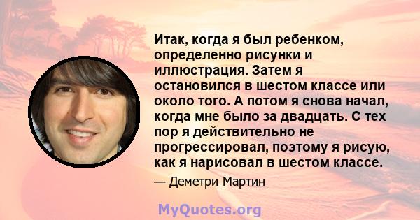 Итак, когда я был ребенком, определенно рисунки и иллюстрация. Затем я остановился в шестом классе или около того. А потом я снова начал, когда мне было за двадцать. С тех пор я действительно не прогрессировал, поэтому