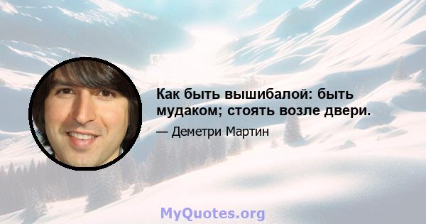 Как быть вышибалой: быть мудаком; стоять возле двери.