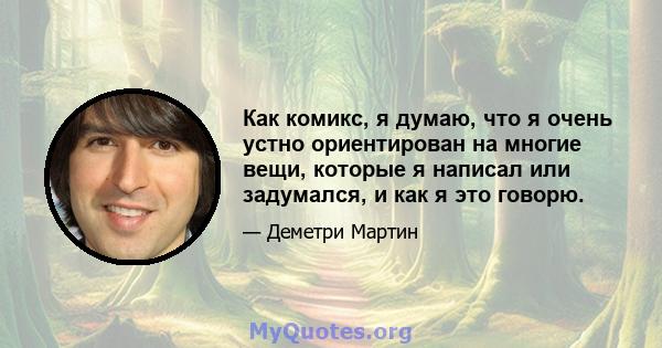 Как комикс, я думаю, что я очень устно ориентирован на многие вещи, которые я написал или задумался, и как я это говорю.