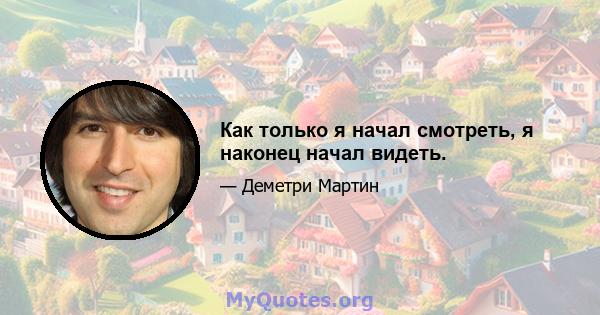 Как только я начал смотреть, я наконец начал видеть.