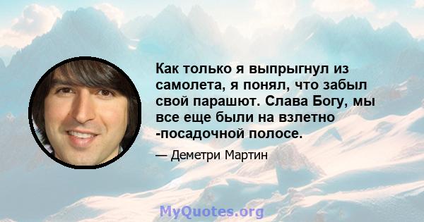 Как только я выпрыгнул из самолета, я понял, что забыл свой парашют. Слава Богу, мы все еще были на взлетно -посадочной полосе.