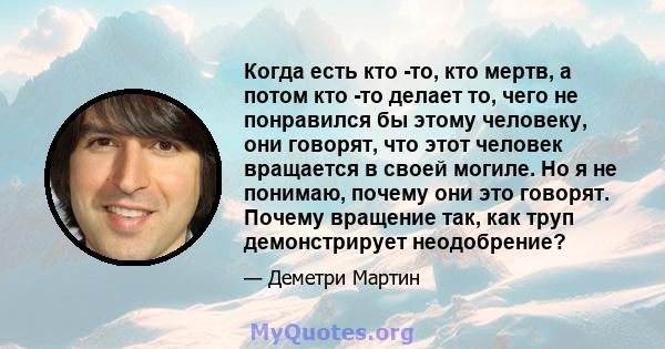 Когда есть кто -то, кто мертв, а потом кто -то делает то, чего не понравился бы этому человеку, они говорят, что этот человек вращается в своей могиле. Но я не понимаю, почему они это говорят. Почему вращение так, как