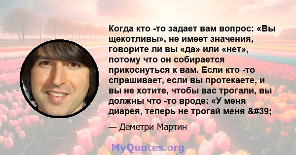 Когда кто -то задает вам вопрос: «Вы щекотливы», не имеет значения, говорите ли вы «да» или «нет», потому что он собирается прикоснуться к вам. Если кто -то спрашивает, если вы протекаете, и вы не хотите, чтобы вас