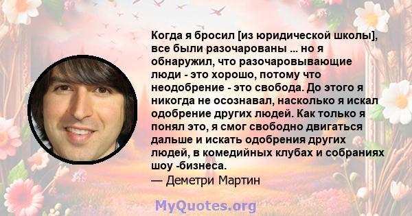 Когда я бросил [из юридической школы], все были разочарованы ... но я обнаружил, что разочаровывающие люди - это хорошо, потому что неодобрение - это свобода. До этого я никогда не осознавал, насколько я искал одобрение 