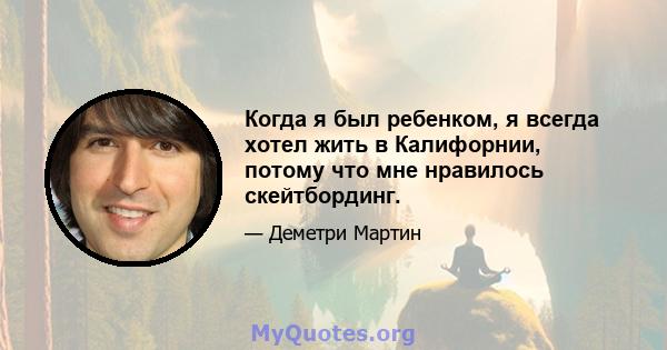 Когда я был ребенком, я всегда хотел жить в Калифорнии, потому что мне нравилось скейтбординг.