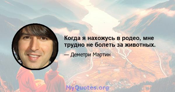 Когда я нахожусь в родео, мне трудно не болеть за животных.