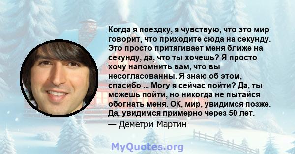 Когда я поездку, я чувствую, что это мир говорит, что приходите сюда на секунду. Это просто притягивает меня ближе на секунду, да, что ты хочешь? Я просто хочу напомнить вам, что вы несогласованны. Я знаю об этом,