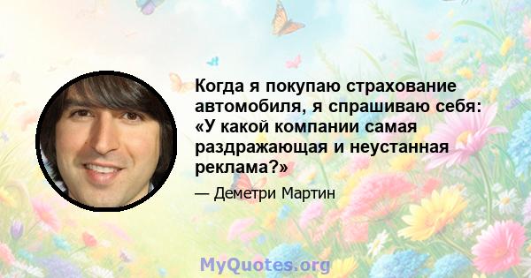 Когда я покупаю страхование автомобиля, я спрашиваю себя: «У какой компании самая раздражающая и неустанная реклама?»