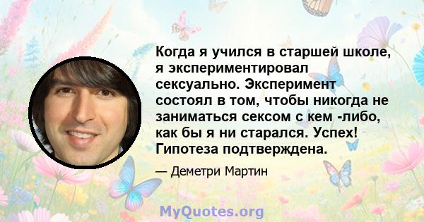 Когда я учился в старшей школе, я экспериментировал сексуально. Эксперимент состоял в том, чтобы никогда не заниматься сексом с кем -либо, как бы я ни старался. Успех! Гипотеза подтверждена.