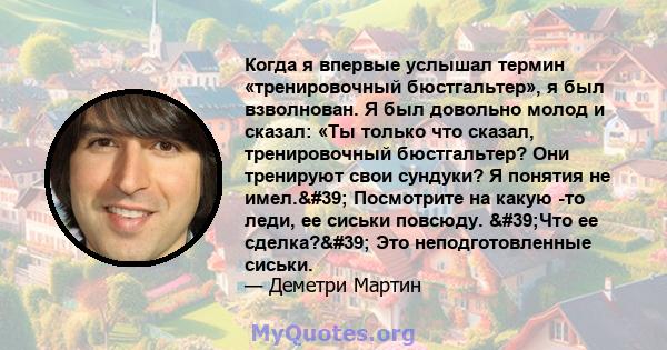 Когда я впервые услышал термин «тренировочный бюстгальтер», я был взволнован. Я был довольно молод и сказал: «Ты только что сказал, тренировочный бюстгальтер? Они тренируют свои сундуки? Я понятия не имел.'