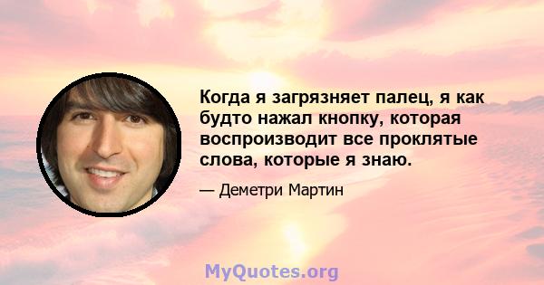 Когда я загрязняет палец, я как будто нажал кнопку, которая воспроизводит все проклятые слова, которые я знаю.