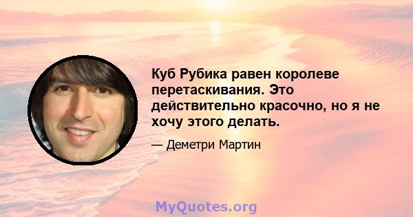 Куб Рубика равен королеве перетаскивания. Это действительно красочно, но я не хочу этого делать.