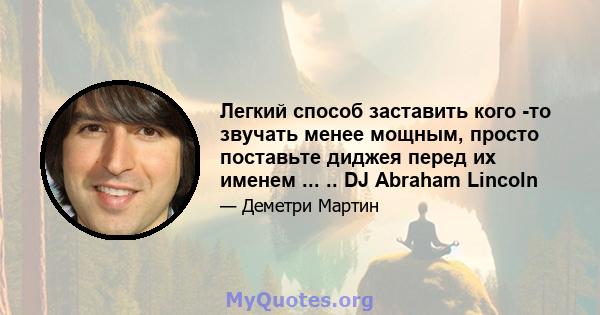 Легкий способ заставить кого -то звучать менее мощным, просто поставьте диджея перед их именем ... .. DJ Abraham Lincoln