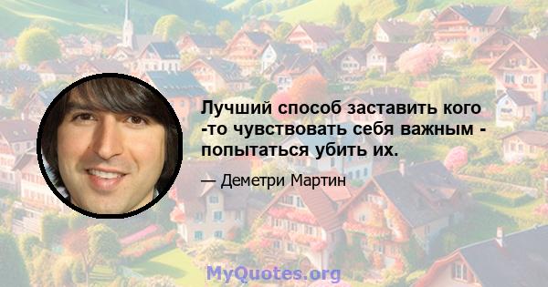 Лучший способ заставить кого -то чувствовать себя важным - попытаться убить их.