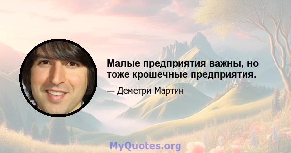 Малые предприятия важны, но тоже крошечные предприятия.