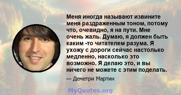 Меня иногда называют извините меня раздраженным тоном, потому что, очевидно, я на пути. Мне очень жаль. Думаю, я должен быть каким -то читателем разума. Я ухожу с дороги сейчас настолько медленно, насколько это