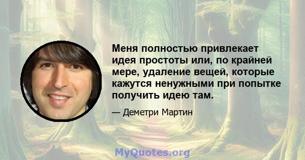 Меня полностью привлекает идея простоты или, по крайней мере, удаление вещей, которые кажутся ненужными при попытке получить идею там.