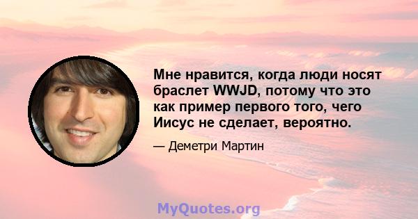 Мне нравится, когда люди носят браслет WWJD, потому что это как пример первого того, чего Иисус не сделает, вероятно.