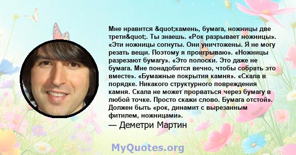 Мне нравится "камень, бумага, ножницы две трети". Ты знаешь. «Рок разрывает ножницы». «Эти ножницы согнуты. Они уничтожены. Я не могу резать вещи. Поэтому я проигрываю». «Ножницы разрезают бумагу». «Это