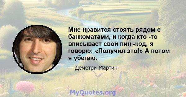 Мне нравится стоять рядом с банкоматами, и когда кто -то вписывает свой пин -код, я говорю: «Получил это!» А потом я убегаю.