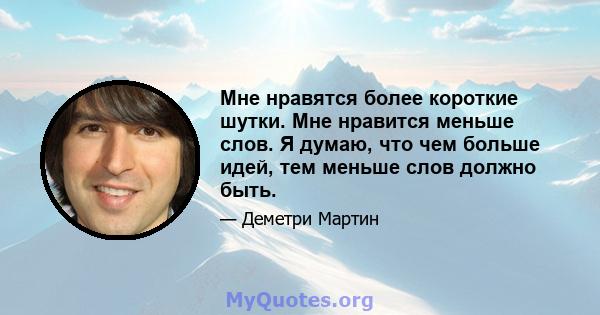 Мне нравятся более короткие шутки. Мне нравится меньше слов. Я думаю, что чем больше идей, тем меньше слов должно быть.