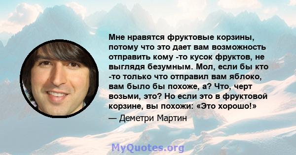 Мне нравятся фруктовые корзины, потому что это дает вам возможность отправить кому -то кусок фруктов, не выглядя безумным. Мол, если бы кто -то только что отправил вам яблоко, вам было бы похоже, а? Что, черт возьми,