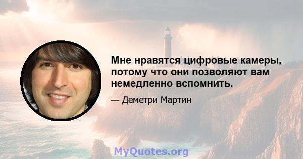 Мне нравятся цифровые камеры, потому что они позволяют вам немедленно вспомнить.