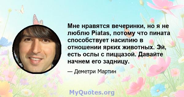 Мне нравятся вечеринки, но я не люблю Piatas, потому что пината способствует насилию в отношении ярких животных. Эй, есть ослы с пиццазой. Давайте начнем его задницу.