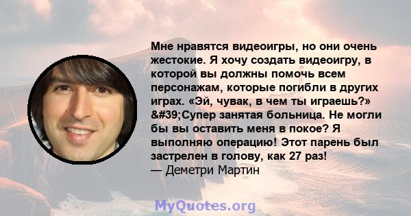 Мне нравятся видеоигры, но они очень жестокие. Я хочу создать видеоигру, в которой вы должны помочь всем персонажам, которые погибли в других играх. «Эй, чувак, в чем ты играешь?» 'Супер занятая больница. Не могли