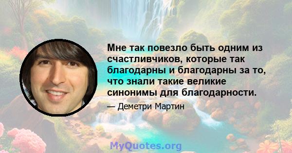 Мне так повезло быть одним из счастливчиков, которые так благодарны и благодарны за то, что знали такие великие синонимы для благодарности.