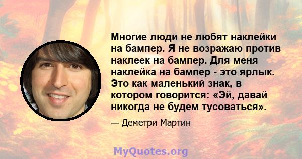 Многие люди не любят наклейки на бампер. Я не возражаю против наклеек на бампер. Для меня наклейка на бампер - это ярлык. Это как маленький знак, в котором говорится: «Эй, давай никогда не будем тусоваться».