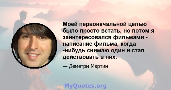 Моей первоначальной целью было просто встать, но потом я заинтересовался фильмами - написание фильма, когда -нибудь снимаю один и стал действовать в них.