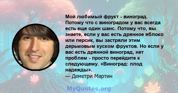 Мой любимый фрукт - виноград. Потому что с виноградом у вас всегда есть еще один шанс. Потому что, вы знаете, если у вас есть дрянное яблоко или персик, вы застряли этим дерьмовым куском фруктов. Но если у вас есть