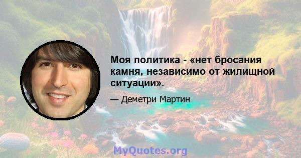 Моя политика - «нет бросания камня, независимо от жилищной ситуации».