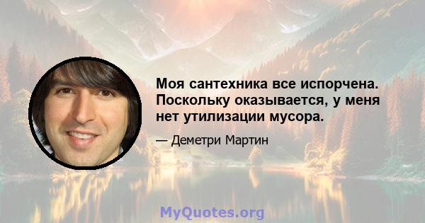 Моя сантехника все испорчена. Поскольку оказывается, у меня нет утилизации мусора.