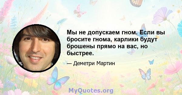 Мы не допускаем гном. Если вы бросите гнома, карлики будут брошены прямо на вас, но быстрее.