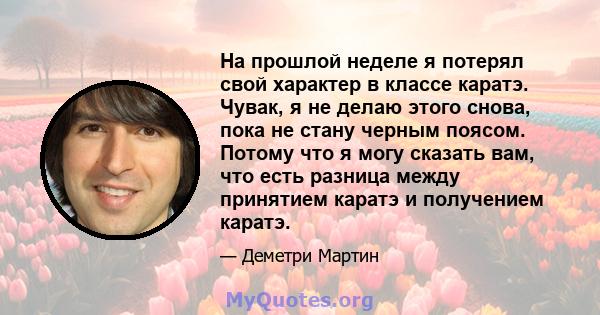 На прошлой неделе я потерял свой характер в классе каратэ. Чувак, я не делаю этого снова, пока не стану черным поясом. Потому что я могу сказать вам, что есть разница между принятием каратэ и получением каратэ.