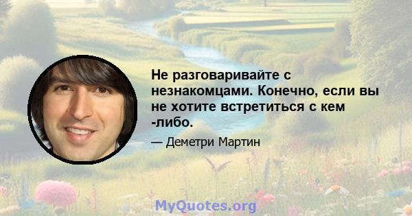 Не разговаривайте с незнакомцами. Конечно, если вы не хотите встретиться с кем -либо.