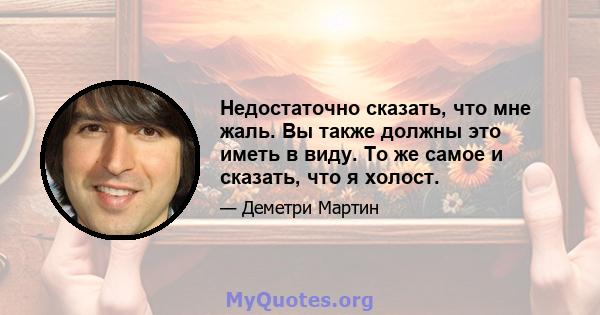 Недостаточно сказать, что мне жаль. Вы также должны это иметь в виду. То же самое и сказать, что я холост.