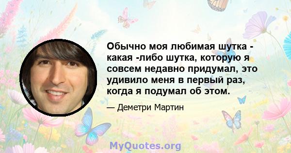 Обычно моя любимая шутка - какая -либо шутка, которую я совсем недавно придумал, это удивило меня в первый раз, когда я подумал об этом.