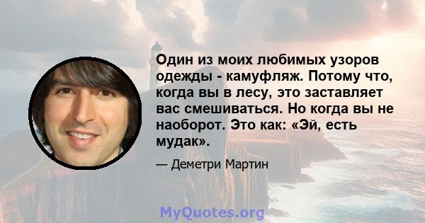 Один из моих любимых узоров одежды - камуфляж. Потому что, когда вы в лесу, это заставляет вас смешиваться. Но когда вы не наоборот. Это как: «Эй, есть мудак».