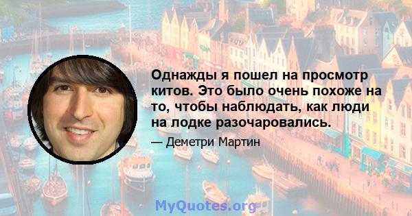 Однажды я пошел на просмотр китов. Это было очень похоже на то, чтобы наблюдать, как люди на лодке разочаровались.