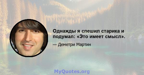 Однажды я спешил старика и подумал: «Это имеет смысл».