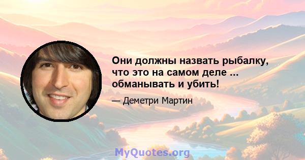 Они должны назвать рыбалку, что это на самом деле ... обманывать и убить!