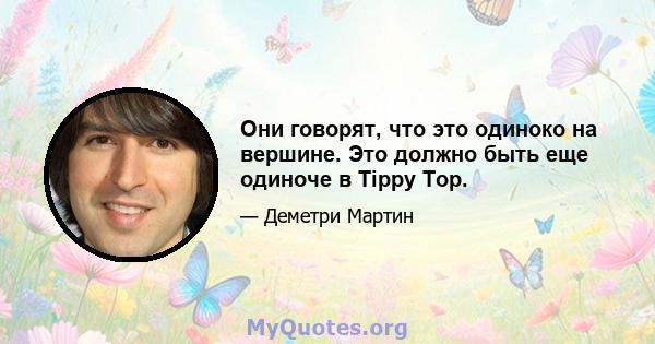 Они говорят, что это одиноко на вершине. Это должно быть еще одиноче в Tippy Top.