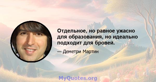 Отдельное, но равное ужасно для образования, но идеально подходит для бровей.