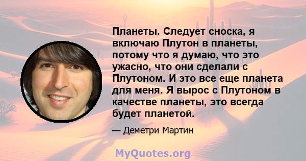 Планеты. Следует сноска, я включаю Плутон в планеты, потому что я думаю, что это ужасно, что они сделали с Плутоном. И это все еще планета для меня. Я вырос с Плутоном в качестве планеты, это всегда будет планетой.