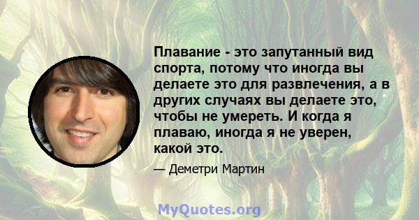 Плавание - это запутанный вид спорта, потому что иногда вы делаете это для развлечения, а в других случаях вы делаете это, чтобы не умереть. И когда я плаваю, иногда я не уверен, какой это.