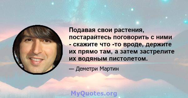 Подавая свои растения, постарайтесь поговорить с ними - скажите что -то вроде, держите их прямо там, а затем застрелите их водяным пистолетом.